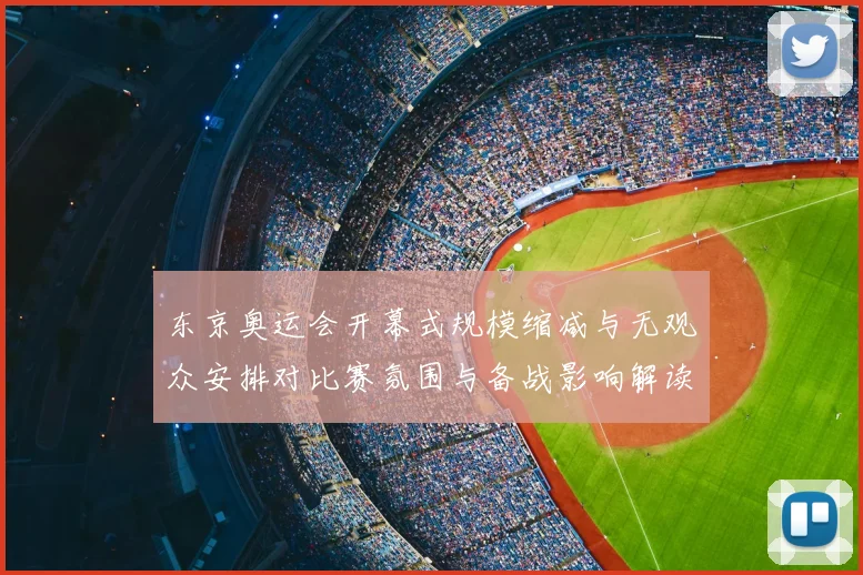 东京奥运会开幕式规模缩减与无观众安排对比赛氛围与备战影响解读