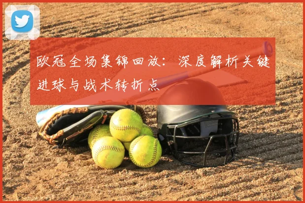 欧冠全场集锦回放：深度解析关键进球与战术转折点