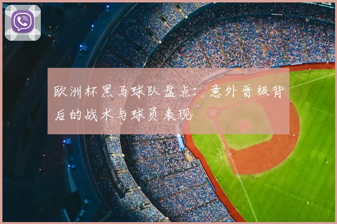 欧洲杯黑马球队盘点：意外晋级背后的战术与球员表现