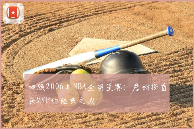 回顾2006年NBA全明星赛:詹姆斯首获MVP的经典之战
