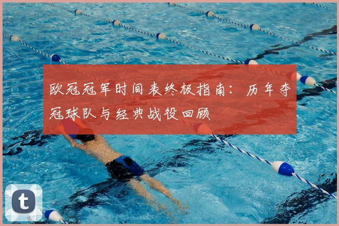 欧冠冠军时间表终极指南：历年夺冠球队与经典战役回顾