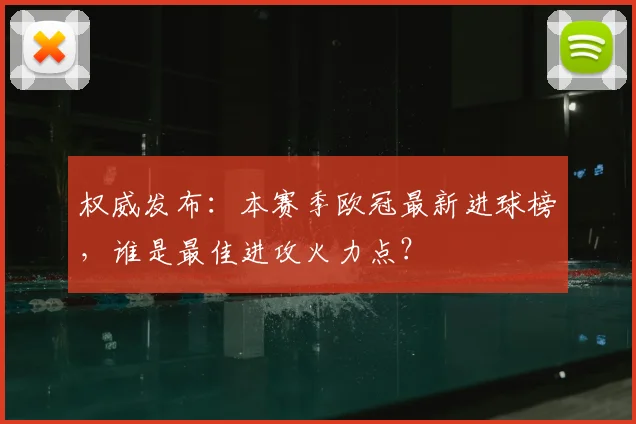 权威发布：本赛季欧冠最新进球榜，谁是最佳进攻火力点？