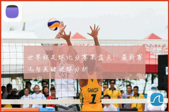 世界杯足球比分赛果盘点：最新赛况与关键进球分析