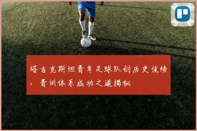 塔吉克斯坦青年足球队创历史佳绩，青训体系成功之道揭秘