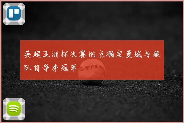 英超亚洲杯决赛地点确定曼城与狼队将争夺冠军