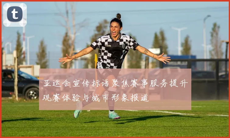 亚运会宣传标语聚焦赛事服务提升观赛体验与城市形象报道