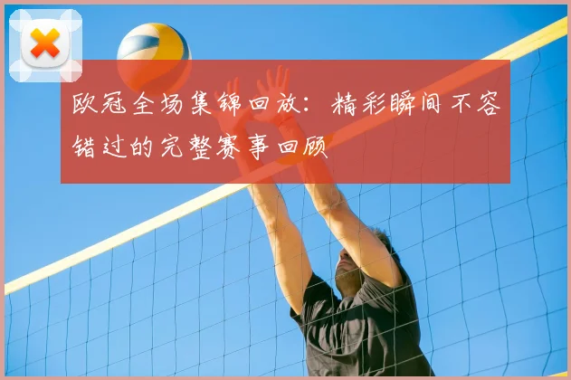 欧冠全场集锦回放：精彩瞬间不容错过的完整赛事回顾