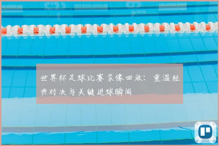 世界杯足球比赛录像回放：重温经典对决与关键进球瞬间
