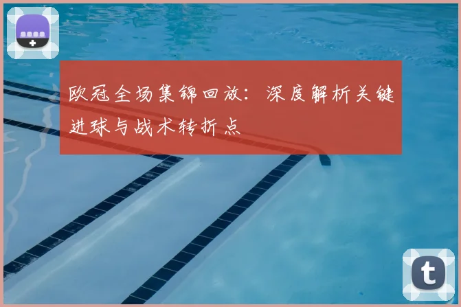 欧冠全场集锦回放：深度解析关键进球与战术转折点