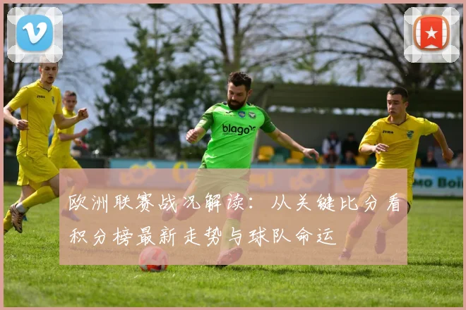 欧洲联赛战况解读：从关键比分看积分榜最新走势与球队命运