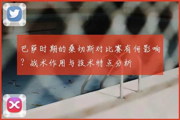 巴萨时期的桑切斯对比赛有何影响？战术作用与技术特点分析