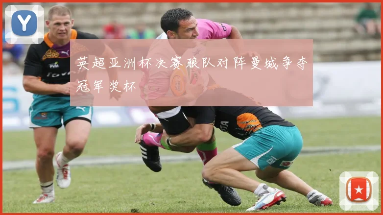 英超亚洲杯决赛狼队对阵曼城争夺冠军奖杯