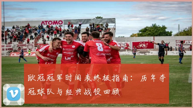 欧冠冠军时间表终极指南：历年夺冠球队与经典战役回顾