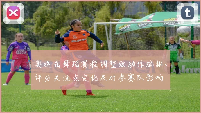 奥运缶舞蹈赛程调整致动作编排、评分关注点变化及对参赛队影响