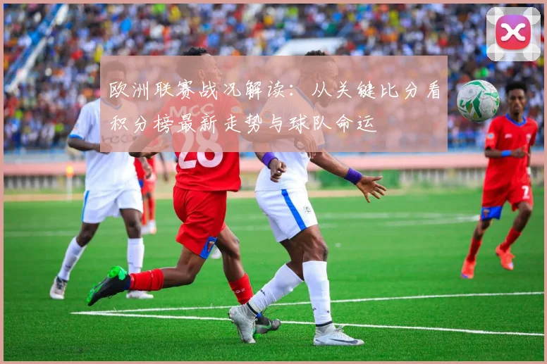 欧洲联赛战况解读：从关键比分看积分榜最新走势与球队命运