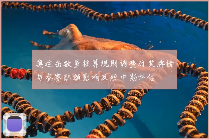 奥运缶数量核算规则调整对奖牌榜与参赛配额影响及短中期评估