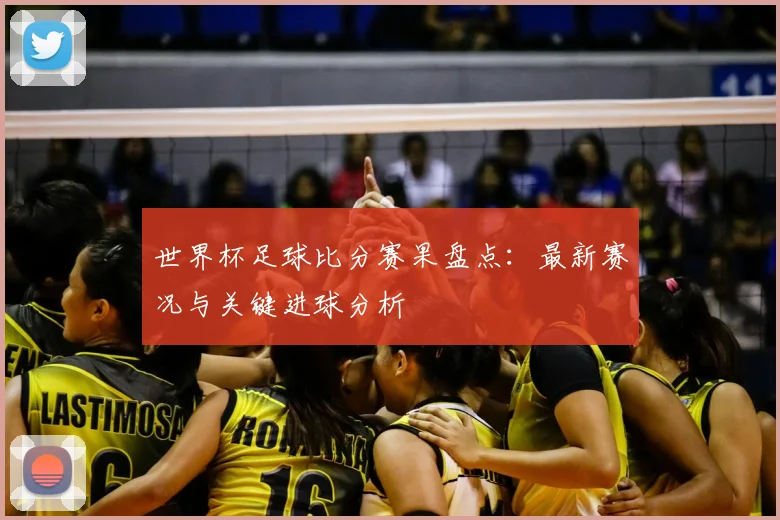 世界杯足球比分赛果盘点：最新赛况与关键进球分析
