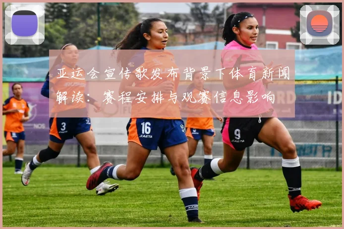 亚运会宣传歌发布背景下体育新闻解读：赛程安排与观赛信息影响