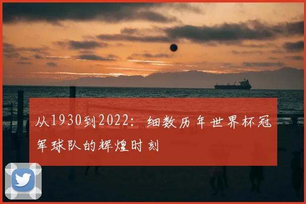 从1930到2022：细数历年世界杯冠军球队的辉煌时刻